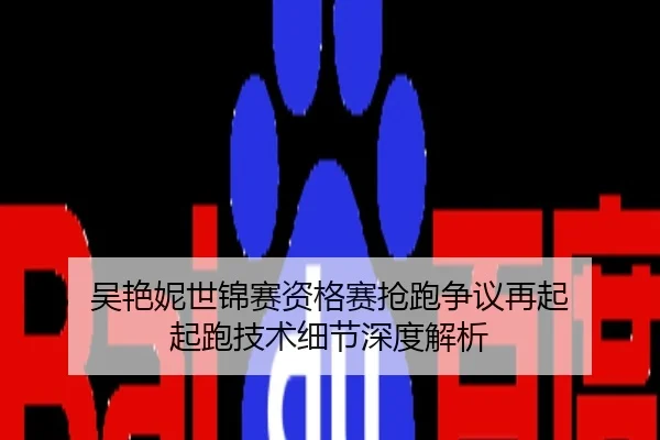 吴艳妮世锦赛资格赛抢跑争议再起 起跑技术细节深度解析