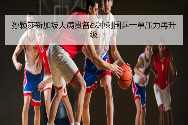 孙颖莎新加坡大满贯备战冲刺国乒一单压力再升级