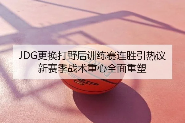 JDG更换打野后训练赛连胜引热议新赛季战术重心全面重塑
