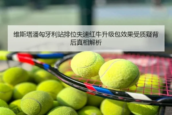 维斯塔潘匈牙利站排位失速红牛升级包效果受质疑背后真相解析