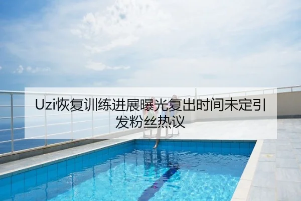 Uzi恢复训练进展曝光复出时间未定引发粉丝热议