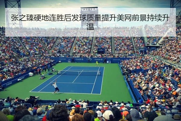 张之臻硬地连胜后发球质量提升美网前景持续升温