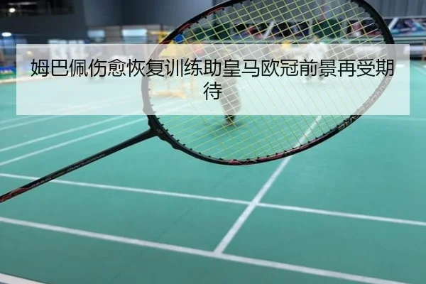 姆巴佩伤愈恢复训练助皇马欧冠前景再受期待