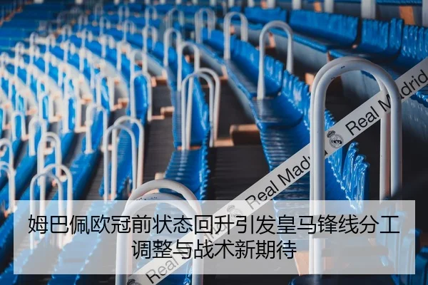 姆巴佩欧冠前状态回升引发皇马锋线分工调整与战术新期待