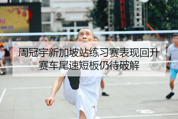 周冠宇新加坡站练习赛表现回升 赛车尾速短板仍待破解