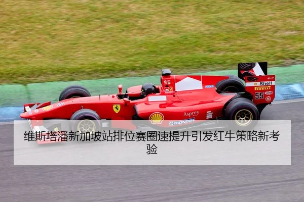 维斯塔潘新加坡站排位赛圈速提升引发红牛策略新考验